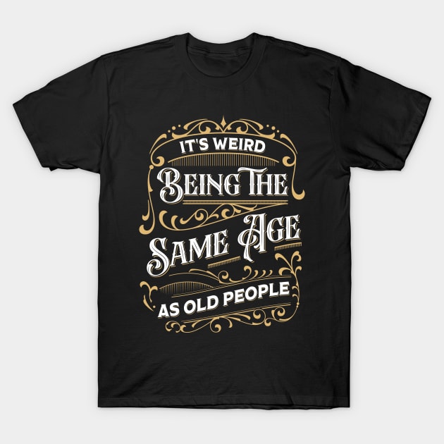 It's Weird Being The Same Age As Old People T-Shirt by TheDesignDepot